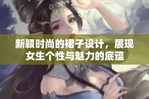 新颖时尚的裙子设计，展现女生个性与魅力的底蕴