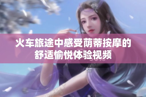 火车旅途中感受荫蒂按摩的舒适愉悦体验视频