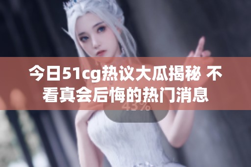 今日51cg热议大瓜揭秘 不看真会后悔的热门消息