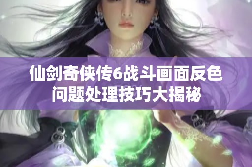 仙剑奇侠传6战斗画面反色问题处理技巧大揭秘