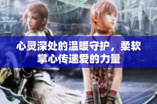 心灵深处的温暖守护，柔软掌心传递爱的力量