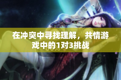 在冲突中寻找理解，共情游戏中的1对3挑战