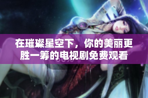 在璀璨星空下，你的美丽更胜一筹的电视剧免费观看