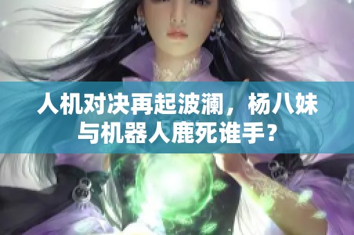 人机对决再起波澜，杨八妹与机器人鹿死谁手？