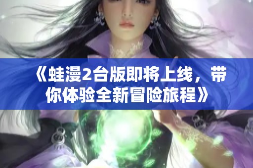 《蛙漫2台版即将上线，带你体验全新冒险旅程》