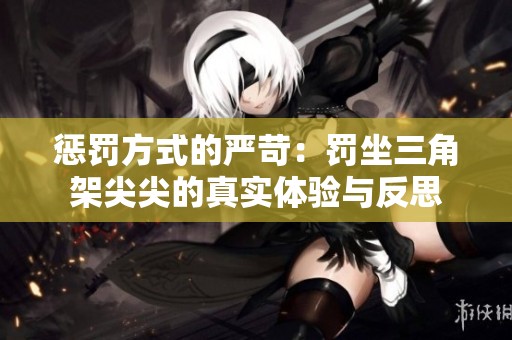 惩罚方式的严苛：罚坐三角架尖尖的真实体验与反思