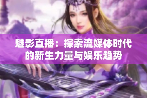 魅影直播：探索流媒体时代的新生力量与娱乐趋势