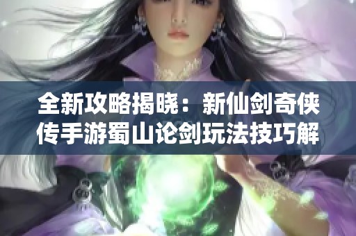 全新攻略揭晓：新仙剑奇侠传手游蜀山论剑玩法技巧解析