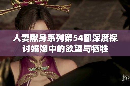 人妻献身系列第54部深度探讨婚姻中的欲望与牺牲
