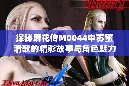 探秘麻花传M0044中苏蜜清歌的精彩故事与角色魅力