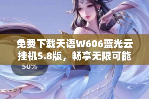免费下载天语W606蓝光云挂机5.8版，畅享无限可能