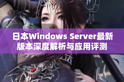 日本Windows Server最新版本深度解析与应用评测