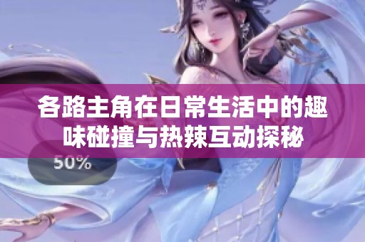 各路主角在日常生活中的趣味碰撞与热辣互动探秘