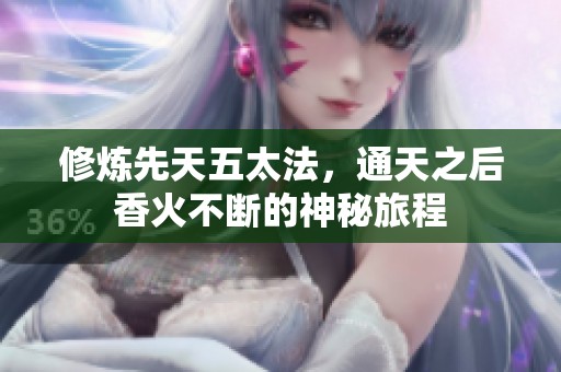 修炼先天五太法，通天之后香火不断的神秘旅程