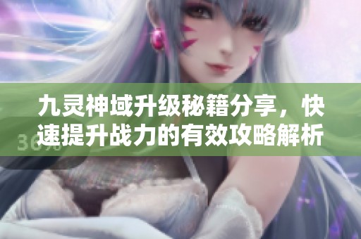 九灵神域升级秘籍分享，快速提升战力的有效攻略解析！
