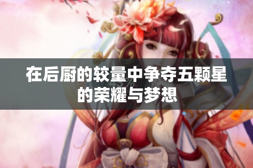 在后厨的较量中争夺五颗星的荣耀与梦想