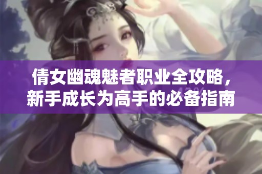 倩女幽魂魅者职业全攻略，新手成长为高手的必备指南