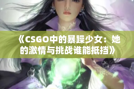 《CSGO中的暴躁少女：她的激情与挑战谁能抵挡》
