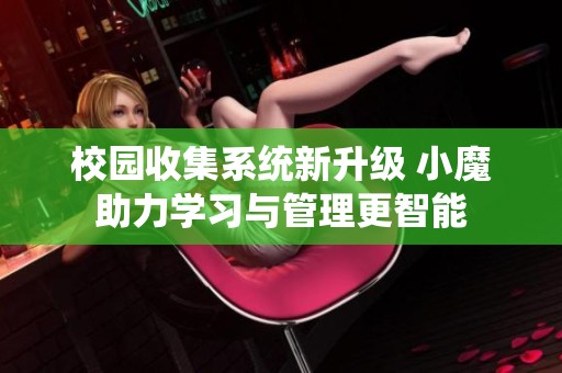 校园收集系统新升级 小魔助力学习与管理更智能