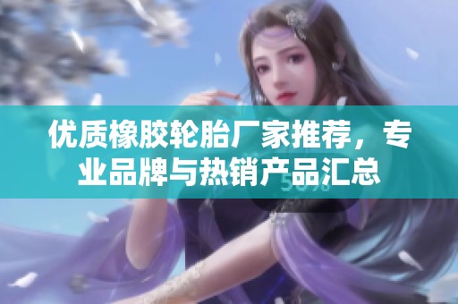 优质橡胶轮胎厂家推荐，专业品牌与热销产品汇总