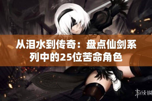 从泪水到传奇：盘点仙剑系列中的25位苦命角色