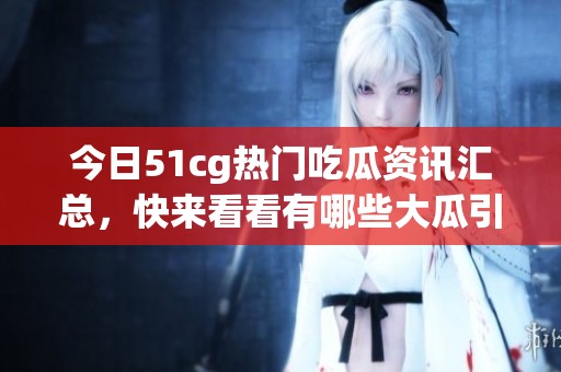 今日51cg热门吃瓜资讯汇总，快来看看有哪些大瓜引关注