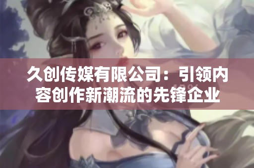 久创传媒有限公司：引领内容创作新潮流的先锋企业