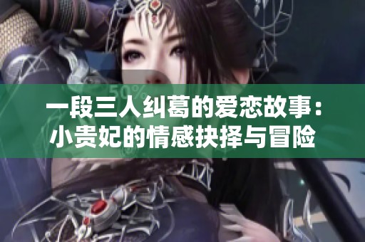一段三人纠葛的爱恋故事：小贵妃的情感抉择与冒险