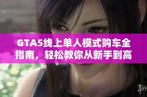GTA5线上单人模式购车全指南，轻松教你从新手到高手