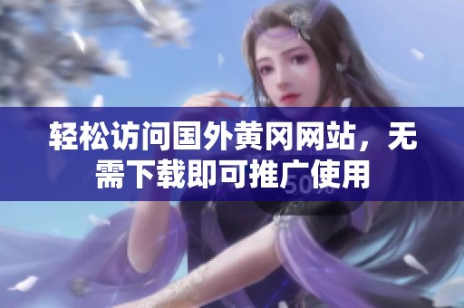 轻松访问国外黄冈网站，无需下载即可推广使用