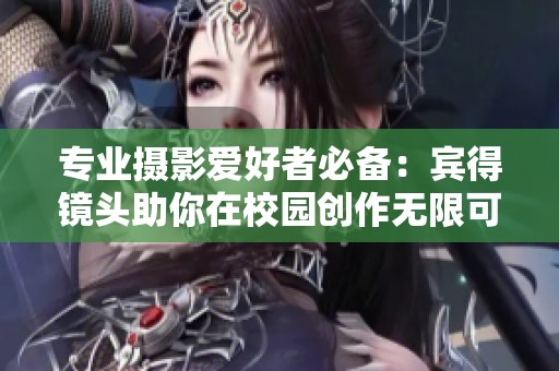 专业摄影爱好者必备：宾得镜头助你在校园创作无限可能