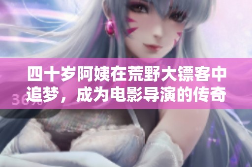 四十岁阿姨在荒野大镖客中追梦，成为电影导演的传奇故事