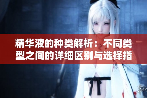 精华液的种类解析：不同类型之间的详细区别与选择指南