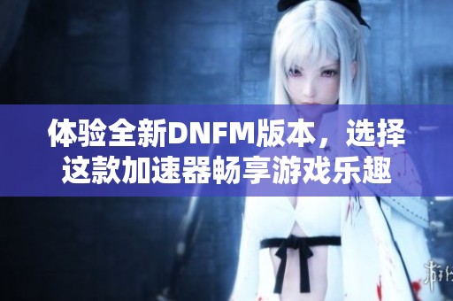 体验全新DNFM版本，选择这款加速器畅享游戏乐趣