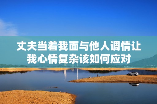 丈夫当着我面与他人调情让我心情复杂该如何应对