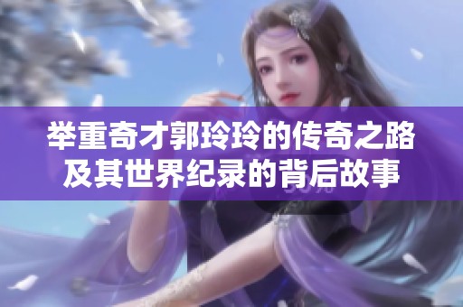 举重奇才郭玲玲的传奇之路及其世界纪录的背后故事
