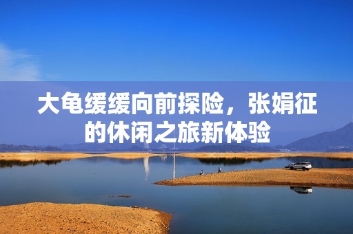 大龟缓缓向前探险，张娟征的休闲之旅新体验