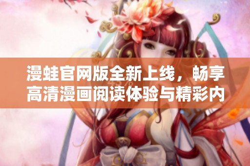 漫蛙官网版全新上线，畅享高清漫画阅读体验与精彩内容