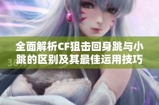 全面解析CF狙击回身跳与小跳的区别及其最佳运用技巧