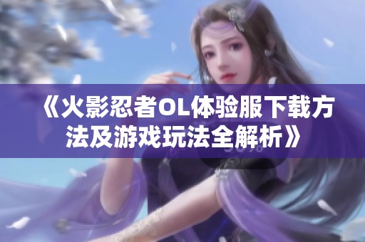 《火影忍者OL体验服下载方法及游戏玩法全解析》