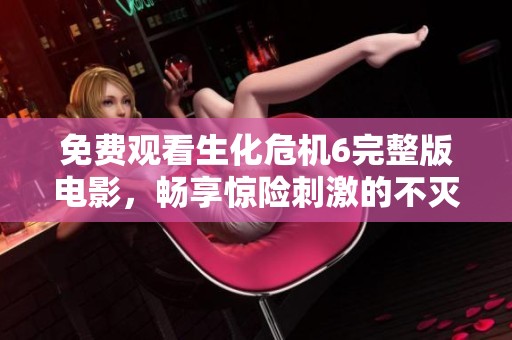 免费观看生化危机6完整版电影，畅享惊险刺激的不灭经典体验