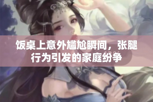 饭桌上意外尴尬瞬间，张腿行为引发的家庭纷争
