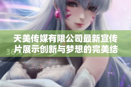 天美传媒有限公司最新宣传片展示创新与梦想的完美结合