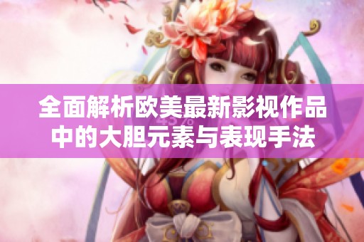 全面解析欧美最新影视作品中的大胆元素与表现手法