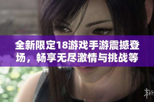 全新限定18游戏手游震撼登场，畅享无尽激情与挑战等你来体验