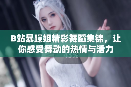 B站暴躁姐精彩舞蹈集锦，让你感受舞动的热情与活力