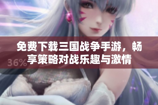 免费下载三国战争手游，畅享策略对战乐趣与激情