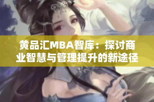 黄品汇MBA智库：探讨商业智慧与管理提升的新途径