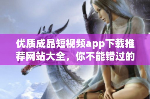 优质成品短视频app下载推荐网站大全，你不能错过的选择