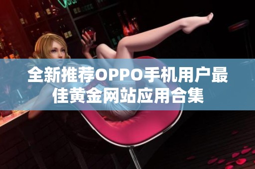 全新推荐OPPO手机用户最佳黄金网站应用合集